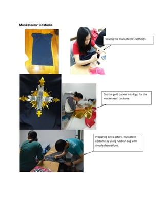 Musketeers’ Costume

Sewing the musketeers’ clothings

Cut the gold papers into logo for the
musketeers’ costume.

Preparing extra actor’s musketeer
costume by using rubbish bag with
simple decorations.

 
