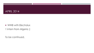 APRIL 2014
 WWB with Electrolux
1 intern from Algeria ;)
To be continued.
 