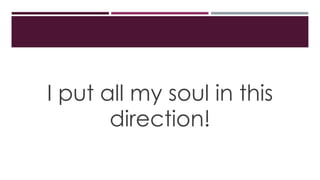 I put all my soul in this
direction!
 