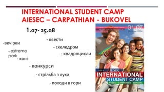 INTERNATIONAL STUDENT CAMP
AIESEC – CARPATHIAN - BUKOVEL
1.07- 25.08
-вечірки
- походи в гори
- конкурси
- квести
- стрільба з лука
- скеледром
- extreme
park
- квадроцикли
- коні
 