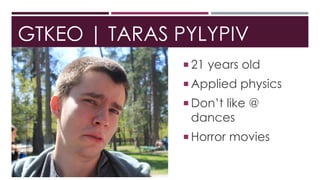 GTKEO | TARAS PYLYPIV
 21 years old
 Applied physics
 Don’t like @
dances
 Horror movies
 