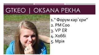 GTKEO | OKSANA PEKHA
1.“ Форум кар’єри”
2. РМ Соо
3. VP ER
4. Хоббі
5. Мрія
 