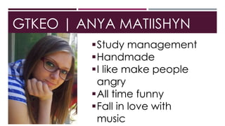 GTKEO | ANYA MATIISHYN
Study management
Handmade
I like make people
angry
All time funny
Fall in love with
music
 