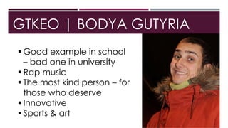 GTKEO | BODYA GUTYRIA
 Good example in school
– bad one in university
 Rap music
 The most kind person – for
those who deserve
 Innovative
 Sports & art
 
