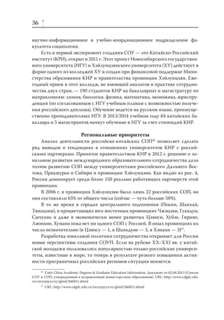 36
научно-информационное и учебно-координационное подразделение факультета социологии.
Есть и первый эксперимент создания СОУ — это Китайско-Российский
институт (КРИ), открыт в 2011 г. Этот проект Новосибирского государственного университета (НГУ) и Хэйлунцзянского университета (ХУ) действует в
форме одного из колледжей ХУ и создан при финансовой поддержке Министерства образования КНР и правительства провинции Хэйлунцзян. Ежегодный прием в этот колледж, не имеющий аналогов в практике сотрудничества двух стран, — 190 студентов КНР на бакалавриат и магистратуру по
направлениям: химия, биология, физика, математика, экономика, юриспруденция (по согласованным с НГУ учебным планам с возможностью получения российского диплома). Обучение ведется на русском языке, преимущественно преподавателями НГУ. В 2013/2014 учебном году 84 китайских бакалавра и 5 магистрантов начнут обучение в НГУ за счет стипендий КНР.

Региональные приоритеты
Анализ деятельности российско-китайских СОП66 позволяет сделать
ряд выводов о тенденциях в отношениях университетов КНР с российскими партнерами. Принятое правительством КНР в 2012 г. решение о зональном развитии международного образовательного сотрудничества дало
толчок развитию СОП между университетами российского Дальнего Востока, Приамурья и Сибири и провинции Хэйлунцзян. Как видно из рис. 4,
Россия доминирует среди более 150 реально работающих партнерств этой
провинции.
В 2006 г. в провинции Хэйлунцзян было лишь 22 российских СОП, но
они составляли 65% от общего числа (сейчас — чуть больше 50%).
В то же время в городах центрального подчинения (Пекин, Шанхай,
Тяньцзин), в процветающих юго-восточных провинциях Чжэцзян, Гуандун,
Сычуань и даже в экономически менее развитых Цзянси, Хубэе, Гирине,
Ляонине, Хунани пока нет ни одного СОП с Россией. В иных провинциях их
число незначительно (в Цзянсу — 1, в Шаньдуне — 3, в Хэнани — 3)67.
Разработка зональной политики сотрудничества открывает для России
новые перспективы создания СОУП. Если на рубеже XX–XXI вв. у китайской молодежи пользовались популярностью только российские университеты, известные в мире, то теперь в результате резкого повышения активности приграничных российских регионов ситуация меняется.
66
Сайт China Academic Degrees & Graduate Education Information. Документ от 02.04.2013 (Список
СОУ и СОП, утвержденный и исправленный министерством образования). URL: http://www.cdgdc.edu.
cn/xwyyjsjyxx/sy/glmd/266821.shtml
67

URL: http://www.cdgdc.edu.cn/xwyyjsjyxx/sy/glmd/266821.shtml

 