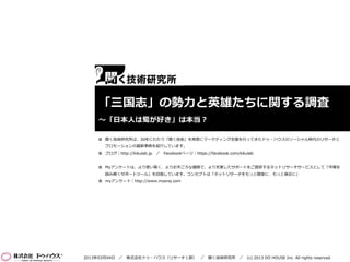 「三国志」の勢力と英雄たちに関する調査
     ～「日本人は蜀が好き」は本当？

      聞く技術研究所は、30年にわたり「聞く技術」を背景にマーケティング支援を行ってきたドゥ・ハウスのソーシャル時代のリサーチと
       プロモーションの最新事例を紹介しています。
      ブログ｜http://kikulab.jp   ／ Facebookページ｜https://facebook.com/kikulab


      Myアンケートは、より使い易く、よりお手ごろな価格で、より充実したサポートをご提供するネットリサーチサービスとして「市場を
       読み解くサポートツール」を目指しています。コンセプトは「ネットリサーチをもっと簡単に、もっと身近に」
      myアンケート｜http://www.myenq.com




2013年03月04日 ／ 株式会社ドゥ・ハウス（リサーチ１部） ／ 聞く技術研究所 ／ (c) 2013 DO HOUSE Inc. All rights reserved.
 