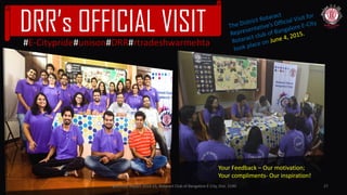 11-06-2015 27
DRR’s OFFICIAL VISIT#E-Citypride#unison#DRR#rtradeshwarmehta
@Annual Report 2014-15, Rotaract Club of Bangalore E-City, Dist. 3190
Your Feedback – Our motivation;
Your compliments- Our inspiration!
 