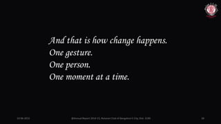 10-06-2015 @Annual Report 2014-15, Rotaract Club of Bangalore E-City, Dist. 3190 28
And that is how change happens.
One gesture.
One person.
One moment at a time.
 