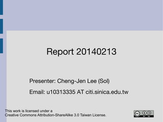 Report 20140213
Presenter: Cheng-Jen Lee (Sol)
Email: u10313335 AT citi.sinica.edu.tw
This work is licensed under a
Creative Commons Attribution-ShareAlike 3.0 Taiwan License.

 