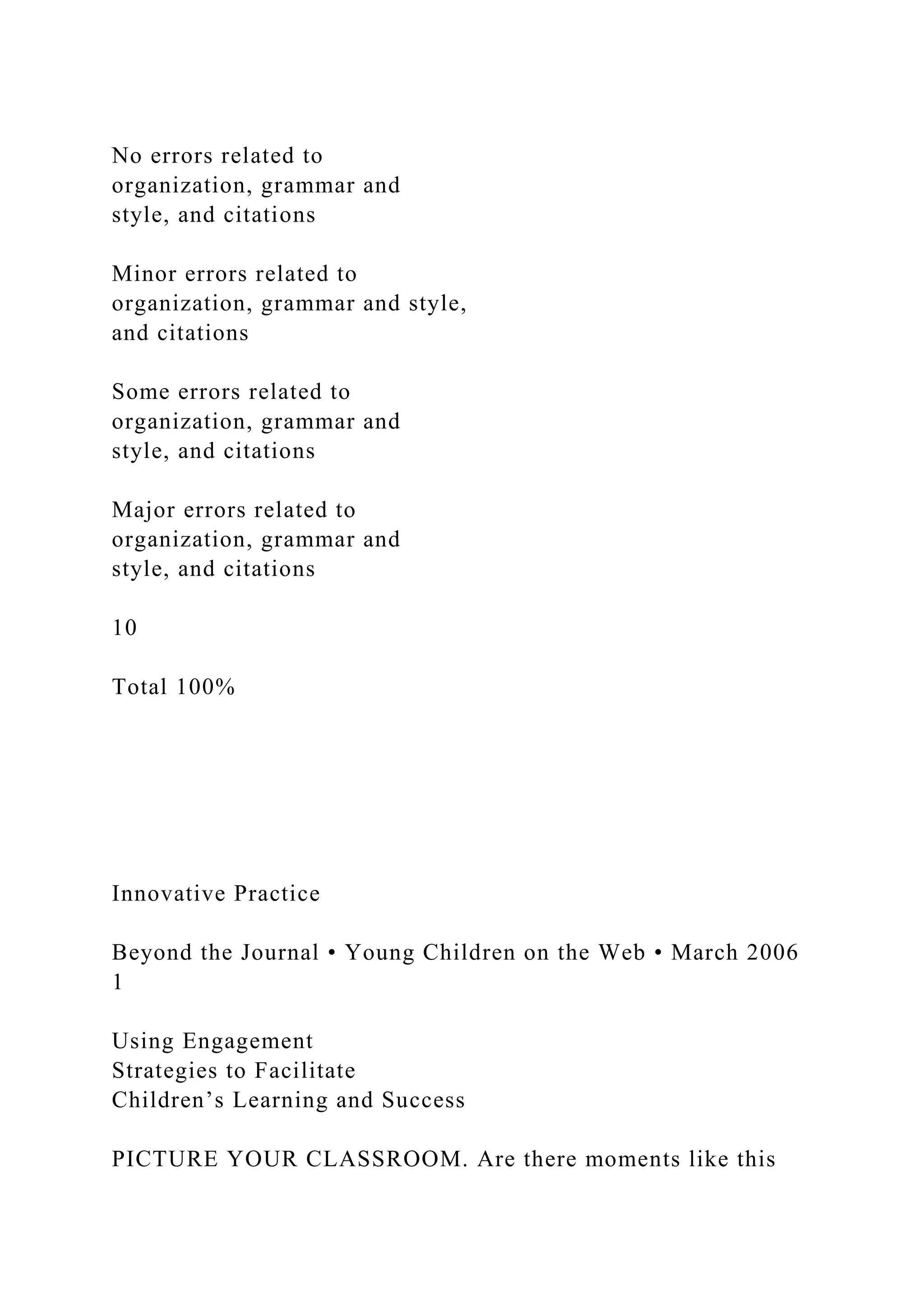 No errors related to
organization, grammar and
style, and citations
Minor errors related to
organization, grammar and style,
and citations
Some errors related to
organization, grammar and
style, and citations
Major errors related to
organization, grammar and
style, and citations
10
Total 100%
Innovative Practice
Beyond the Journal • Young Children on the Web • March 2006
1
Using Engagement
Strategies to Facilitate
Children’s Learning and Success
PICTURE YOUR CLASSROOM. Are there moments like this
 