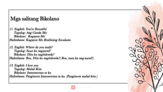 Mga salitang Bikolano
17-18. English: Where are you going?
Tagalog: Saan ka pupunta?
Bikolano: Masain ka?
Halimbawa: Masai...