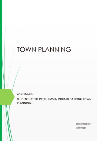 TOWN PLANNING
ASSIGNMENT
• SUBMITTED BY:
• HARPREET
Q. IDENTIFY THE PROBLEMS IN INDIA REGARDING TOWN
PLANNING.
 