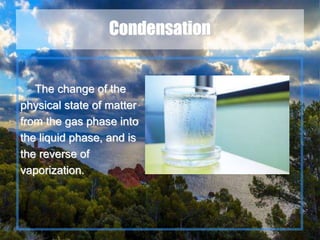 11
Condensation
The change of the
physical state of matter
from the gas phase into
the liquid phase, and is
the reverse of
vaporization.
 