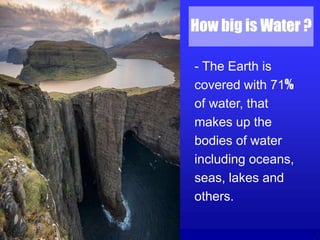 4
How big is Water ?
- The Earth is
covered with 71%
of water, that
makes up the
bodies of water
including oceans,
seas, lakes and
others.
 
