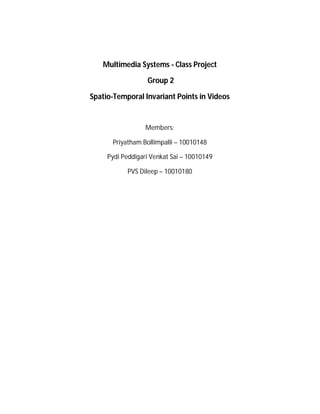 Multimedia Systems - Class Project
Group 2
Spatio-Temporal Invariant Points in Videos
Members:
Priyatham Bollimpalli – 10010148
Pydi Peddigari Venkat Sai – 10010149
PVS Dileep – 10010180
 