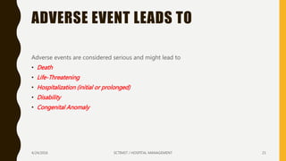 ADVERSE EVENT LEADS TO
Adverse events are considered serious and might lead to
• Death
• Life-Threatening
• Hospitalization (initial or prolonged)
• Disability
• Congenital Anomaly
4/24/2016 SCTIMST / HOSPITAL MANAGEMENT 21
 