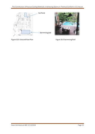 The Contribution of Passive Cooling Methods in Achieving Optimum Thermal Comfort in S11 House
Asian Architecture ARC 2213/2234 Page 23
Figure 32.0: GroundFloorPlan Figure 33.0 SwimmingPool
Koi Pond
Swimmingpool
 