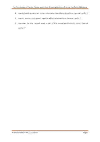 The Contribution of Passive Cooling Methods in Achieving Optimum Thermal Comfort in S11 House
Asian Architecture ARC 2213/2234 Page 7
4. How do building materials enhancethe natural ventilation to achieve thermal comfort?
5. How do passive cooling work together effectively to achieve thermal comfort?
6. How does the site context serve as part of the natural ventilation to obtain thermal
comfort?
 