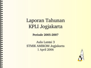 Laporan Tahunan KPLI Jogjakarta Periode 2005-2007 Aula Lantai 3 STMIK AMIKOM Jogjakarta 1 April 2006 