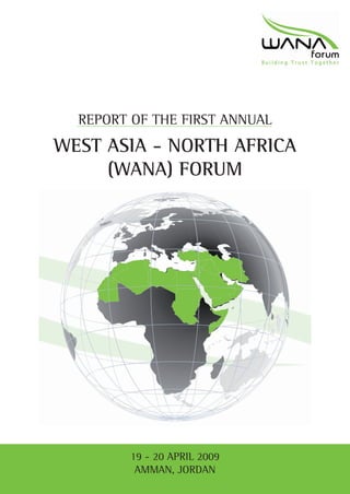 REPORT OF THE FIRST ANNUAL
WEST ASIA - NORTH AFRICA
     (WANA) FORUM




         19 - 20 APRIL 2009
          AMMAN, JORDAN
 