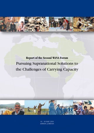 Report of the Second WANA Forum
Pursuing Supranational Solutions to
the Challenges of Carrying Capacity




               16 - 18 MAY 2010
               AMMAN, JORDAN
 
