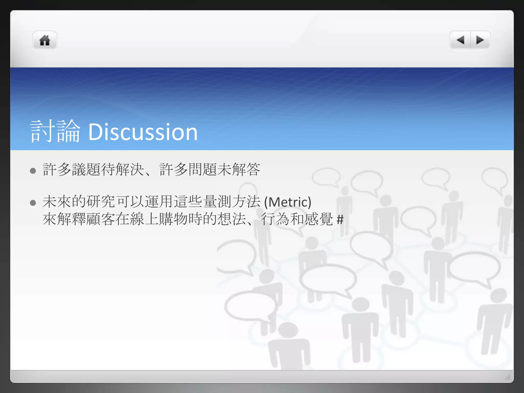 討論 Discussion
   許多議題待解決、許多問題未解答

   未來的研究可以運用這些量測方法 (Metric)
    來解釋顧客在線上購物時的想法、行為和感覺 #
 
