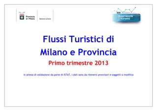 Flussi Turistici di
Milano e Provincia
Primo trimestre 2013
in attesa di validazione da parte di ISTAT, i dati sono da ritenersi provvisori e soggetti a modifica
 