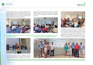 Report 2014
X
22
6 R&D&I
vegetable business sector. The event was introduced by the
Territorial Delegate for Almería, José Manuel Ortiz Bono along
with the managing director of Tecnova Foundation, Maria
Carmen Galera and the main speaker was José Antonio Alia-
ga, Head of Agriculture, Industries and Quality.
Sensitization meeting on tools for ﬁnancing
provided by CDTI
The Tecnova Technology Centre in collaboration with the
Centre for the Development of Industrial Technology (CDTI)
organised a business awareness action plan with the aim of
publicising the new tools provided by the CDTI to support
R&D&I companies, individually or in collaboration with groups
of firms. The talk was given by Carlos Franco, a specialist
from CDTI.
Coordination, steering committee and certiﬁ-
cation meetings for the HUMIDEX project
Throughout 2014, the certification for the HUMIDEX project
was carried out along with the holding of several coordina-
tion and steering committee meetings between the members
of the group of firms with the aim of explaining and coor-
dinating the various activities carried out. The project: “HU-
MIDEX: Control of humidity as a limiting factor for competi-
tiveness, employability and export capacity of the Andalusian
 