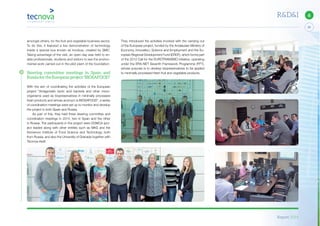 Report 2014
X
25
6R&D&I
amongst others, for the fruit and vegetable business sector.
To do this, it featured a live demonstration of technology
inside a special bus known as Innobus, created by SMC.
Taking advantage of the visit, an open day was held to en-
able professionals, students and visitors to see the environ-
mental work carried out in the pilot plant of the foundation.
Steering committee meetings in Spain and
RussiafortheEuropeanproject“BIOSAFOOD”
With the aim of coordinating the activities of the European
project “Antagonistic lactic acid bacteria and other micro-
organisms used as biopreservatives in minimally processed
fresh products and whose acronym is BIOSAFOOD”, a series
of coordination meetings were set up to monitor and develop
the project in both Spain and Russia.
As part of this, they held three steering committee and
coordination meetings in 2014, two in Spain and the other
in Russia. The participants in the project were DOMCA (pro-
ject leader) along with other entities such as MKS and the
Kemerovo Institute of Food Science and Technology, both
from Russia, and also the University of Granada together with
Tecnova itself.
They introduced the activities involved with the carrying out
of the European project, funded by the Andalusian Ministry of
Economy, Innovation, Science and Employment and the Eu-
ropean Regional Development Fund (ERDF), which forms part
of the 2012 Call for the EUROTRANSBIO initiative, operating
under the ERA-NET Seventh Framework Programme (FP7),
whose purpose is to develop biopreservatives to be applied
to minimally processed fresh fruit and vegetable products.
 