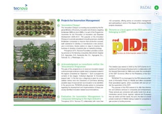 Report 2014
43
6R&D&I
100 companies, offering advice on innovation management
and participating in some of the stages of the several R&D&I
projects developed.
Tecnova as a local agent of the PIDI network,
belonging to CDTI
This initiative was started in 2006 by the CDTI (Centre for In-
dustrial and Technological Development), in collaboration with
the General Directorate for SMEs and under the coordination
of the OEP: Economy Office for the Presidency of the Gov-
ernment.
TECNOVA TC is a local agent for the PIDI network (a Net-
work of Information Points on R&D&I) and offers companies
three specialised agents, which coordinate with and act un-
der the supervision of the CDTI.
The purpose of this PIDI network is to offer free informa-
tion and advisory services to companies and entrepreneurs.
These services are connected with public funds from all ad-
ministrative sectors (local, regional, national and European)
that can better suit their needs. As such, the idea is to boost
private investment in R&D&I making it easier for companies to
gain access to funding sources.
Projects for Innovation Management
‘Innovation Cheque’
The ‘Innovation Cheque’ is a funding tool provided by the Re-
gional Ministry of Economy, Innovation and Science, targeting
Andalusian SMEs & micro-SMEs. It is part of the Programme:
‘Incentives for the Promotion of Innovation and Business
Development 2008-2013’. The purpose of the Innovation
Cheque is to provide specialised consulting services, enabling
Andalusian companies to improve their production process,
seek assistance to develop or manufacture a new product,
use e-commerce, receive advice on ways to improve their
business or develop a business plan or marketing strategy
Throughout 2014, Tecnova Foundation provided consult-
ing services to the following companies; Bionutrición Vegetal,
S.A.; Agroclean, S.A.; Nutrientes Alvi, S.L.; Agrogenia, S.L.;
Tubocás, S.L. y Resbioagro, S.L.
Acknowledgment as consultants within the
‘Innocámaras’ Programme
The goal of this programme is to boost an innovation-based
culture amongst small and middle-sized companies located in
the regions considered as ‘Objective 1’. Such a programme
consists of two stages: ‘Individual diagnosis’ & ‘Innovation
support plan’. In the first one, a diagnosis is given by a spe-
cialised mentor from the Chambers of Commerce allowing
possible ways of improvement via innovation to be identified.
In the second one, TECNOVA provides advice to companies
regarding the development and implementation of these pre-
viously identified innovation-related recommendations.
Evaluation for Innovation Management to
companies belonging to the Agro-Industry
Throughout 2014, Tecnova TC collaborated with more than
 