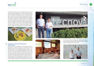 Report 2014
45
7Training
room in the “Casa de Las Mariposas” building, with the sup-
port of Cajamar. During the post-conference dinner he signed
copies of his latest book “The Slow Fix”.
A conference forming part of the activities carried out in the
Tecnova experimental kitchen and led by Joshua Rodriguez,
Chef at the Garum Restaurant in Adra. The purpose of this
was to work with new culinary styles using tropical and Med-
iterranean fruits, through innovative presentations, enhancing
the culinary, nutritional and health qualities of the different
fruits. The workshop was aimed at anyone with an interest in
innovative cooking, through creative dishes and gastronomic
interest. In addition to the theme of the workshop, different
tips were given on buying, cooking and preserving fruits, as
well as a subsequent tasting session on the dishes created.
Conference “The Slow Revolution”
(06/20/2014)
Forming part of the VIII Meeting of the Ancillary Industry to
Agriculture, a conference was given by Carl Honoré on “The
Slow Revolution”. He is a Scottish journalist who lives in Lon-
don and is famous in the English-speaking world as a great
advocate of the “Slow Movement”. Slowness can help us to
live and work better in a fast moving world by showing us the
importance of implementing it as part of a daily routine to in-
crease our personal and professional motivation, thereby im-
proving efficiency and emphasizing the importance of its use
in team building in business. The talk was given in the function
 