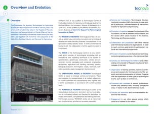 Report 2014
4
2 Overview and Evolution
The Foundation for Auxiliary Technologies for Agriculture
(Fundación Tecnova) was born on 9th of January, 2001. It is
a non-profit private entity listed in the Registry of Founda-
tions from the Regional Ministry of Social Affairs of the Au-
tonomous Community of Andalusia (Spain) since 25th May,
2001, and together with more than 120 companies of the
field of the Auxiliary Industry and Services for Agriculture.
In March 2007, it was qualified as Technological Centre of
the Auxiliary Industry for Agriculture at Andalusian level by the
Regional Ministry for Innovation, Science & Business and in
June 2013, it was qualified by the Ministry for Innvation Sci-
ence & Business as Centre for Support for Technological
Innovation at Spain.
The MISSION of TECNOVA Technological Centre is to pro-
vide an added value, promoting innovation and technological
development while favouring business competiveness in the
agriculture auxiliary industry sector. It works at international
level and with the collaboration of all the agents involved in
the process.
The VISION of this Technological Centre is to be a bench-
mark and a provider of technological knowledge with an
international view, regarding techniques to be applied in:
agrochemistry, greenhouse construction, climate and en-
vironment control, packaging and containers, engineering,
laboratories, agricultural and handling machinery, plastics,
biological production, ferti-irrigation, seeds, seedbeds, culti-
vation substrate, waste management & environment.
The OPERATIONAL MODEL of TECNOVA Technological
Centre is based on strategic working commissions. These
are integrated by representatives of all implied subsectors,
for a more optimised and comprehensive view, together with
a further specialisation, in accordance with current business
fabric.
The PURPOSE of TECNOVA Technological Centre is the
technological development, promotion and commercialisa-
tion of the Auxiliary Industry and Services for Agriculture, by
means of innovation, competitiveness and training promotion.
For the said purpose, TECNOVA carries out as many main
and complementary activities as necessary, especially:
a) Carrying out Investigation, Technological Develop-
ment and Innovation (R&D+i) activities in areas relat-
ed to production, commercialisation & the Auxiliary
Industry for Agriculture (Agroindustry).
b) Promotion of relations between the members of the
Foundation, as well as between the Foundation and
the several other actors involved in the Science,
Technology and Business system.
c) Collaboration and cooperation with other national
and International bodies and organisations, in order
to reach common goals and/or to participate in na-
tional and international programmes.
d) Provision of assistance and of advanced technolog-
ical and engineering services in the mentioned field.
e) Carrying out technological surveillance and collab-
orating in the transfer of Research results and Tech-
nologies in this field.
f) Organisation of training activities, technical confer-
ences and sessions for the improvement of the sci-
entific and technical education of citizens. Together
with the organisation of other types of technological
events, such as fairs or conferences.
g) Promotion and coverage of reports, publications,
studies and statistical data, including prospective
ones, in relation to the aforementioned sector.
h) Carrying out promotion and commercialisation ac-
tions for this industry.
i) Engagement in any other general activity which
could be of interest for the sector.
Overview
 