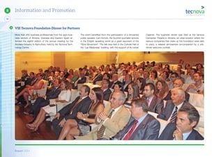 Report 2014
X
58
8 Information and Promotion
More than 200 business professionals from the agro-busi-
ness sectors of Almeria, Granada and Eastern Spain at-
tended the eighth edition of the annual meeting for the
Ancillary Industry to Agriculture, held by the Tecnova Tech-
nology Centre.
The event benefited from the participation of a renowned
public speaker, Carl Honore, the Scottish journalist famous
in the English speaking world as a great exponent of the
“Slow Movement”. The talk was held in the Cultural Hall of
the ‘Las Mariposas’ building, with the support of its owner
Cajamar. The business dinner was held at the famous
Cervantes Theatre in Almería, an ideal location where the
various companies that make up the foundation were able
to enjoy a relaxed atmosphere accompanied by a pre-
dinner welcome cocktail.
VIII Tecnova Foundation Dinner for Partners
 