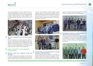 Report 2014
X
73
8Information and Promotion
from young entrepreneurs, in order to help them find com-
mercial-financial-production support. Tecnova as a Technolo-
gy Centre, collaborates yearly in this event organised by the
University of Almeria, which aims to foster the creation of new
innovative companies helping them to make a name for them-
selves.
Tecnova at Madrid Fusion and Tasting Spain
2014
Tecnova’s attendance at the Tasting Spain and Madrid Fu-
sion fair, an international summit of gastronomy, was made
possible by Veronica Navarro, Head of Marketing and Public
Relations for the Technology Centre. This was done in order
to get to know the new agri-food and culinary trends, new
products and ready to eat formats, amongst others.
Visits around the fruit and vegetable
business sector
Tecnova visits the companies Azud and
Ecohidro
The team of researchers and specialists from the Tecnova
Foundation, along with its managing director, Maria Carmen
Galera, visited the facilities of the companies and Azud and
Ecohidro. They are located in the region of Murcia and are
dedicated mainly to the manufacture of irrigation systems,
water treatment technology and water filtration systems for
industry, amongst others. As such, Tecnova was able to
learn about the latest advances in irrigation technology ap-
plied to greenhouse crops.
Growers from around the province visit the
premises of the Foundation
Tecnova welcomed a group of growers from the province of
Almeria to their facilities, through the organisation of Emilio
Martinez, president of the Foundation. The purpose of the vis-
it was for them to get to know the facilities of the technology
centre and the research being carried along with the services
offered to companies in the fruit and vegetable sector.
Agroponiente directors and specialists visit
the Tecnova Technology Centre
The team of directors and specialists from Agroponiente visit-
ed the facilities of the Tecnova Technology Centre in order to
see at first hand the equipment it houses and the services it
provides, of interest to sellers involved with food safety and
post-harvest.
 