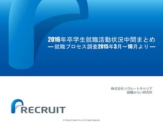 (C) Recruit Career Co.,Ltd. All rights reserved.
2016年卒学生就職活動状況中間まとめ
― 就職プロセス調査2015年3月～10月より ―
株式会社リクルートキャリア
就職みらい研究所
 