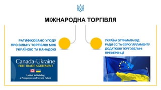 РАТИФІКОВАНО УГОДУ
ПРО ВІЛЬНУ ТОРГІВЛЮ МІЖ
УКРАЇНОЮ ТА КАНАДОЮ
УКРАЇНА ОТРИМАЛА ВІД
РАДИ ЄС ТА ЄВРОПАРЛАМЕНТУ
ДОДАТКОВІ ТОРГОВЕЛЬНІ
ПРЕФЕРЕНЦІЇ
МІЖНАРОДНА ТОРГІВЛЯ
 
