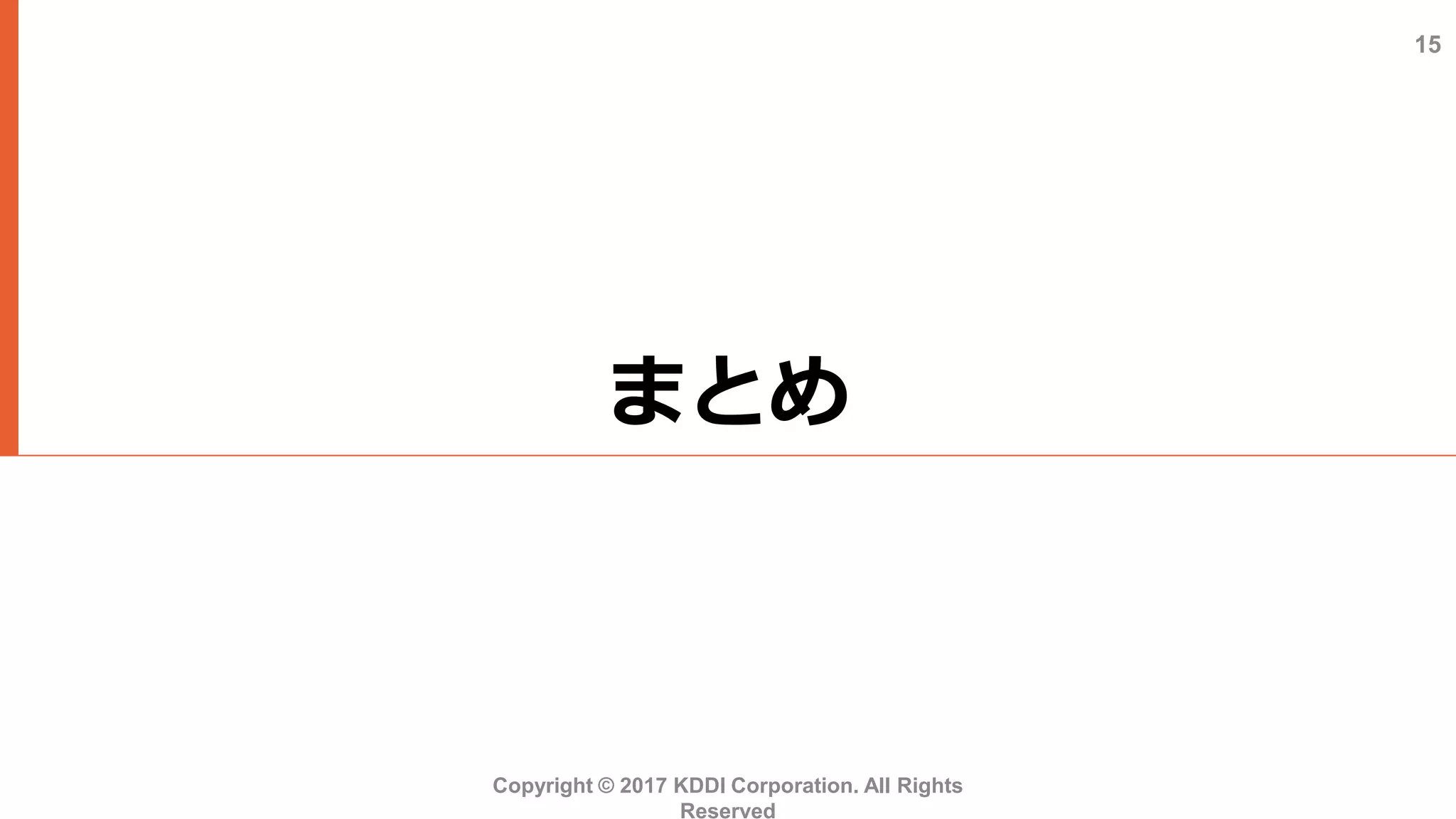 まとめ
Copyright © 2017 KDDI Corporation. All Rights
Reserved
15
 