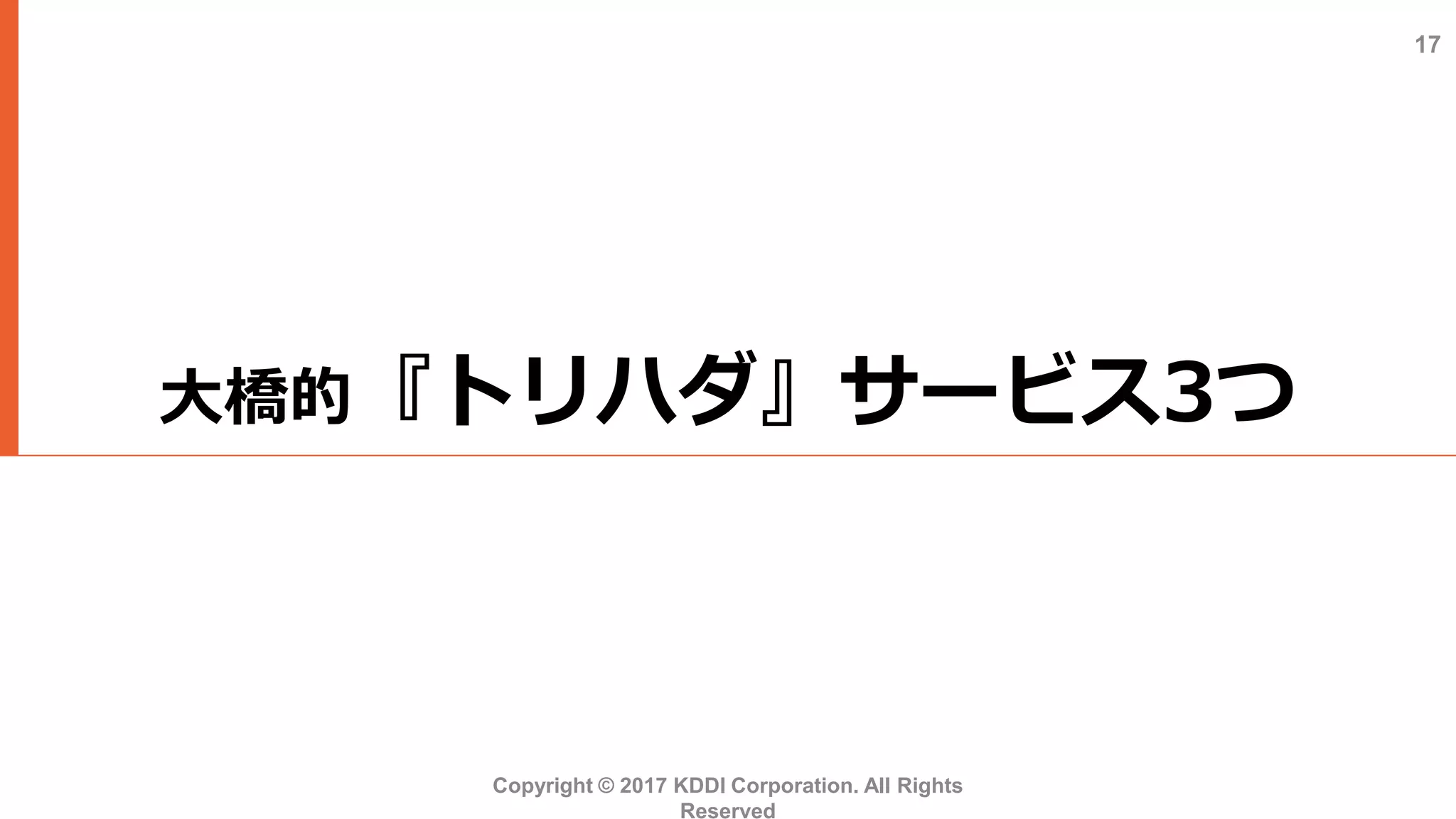 大橋的『トリハダ』サービス3つ
Copyright © 2017 KDDI Corporation. All Rights
Reserved
17
 