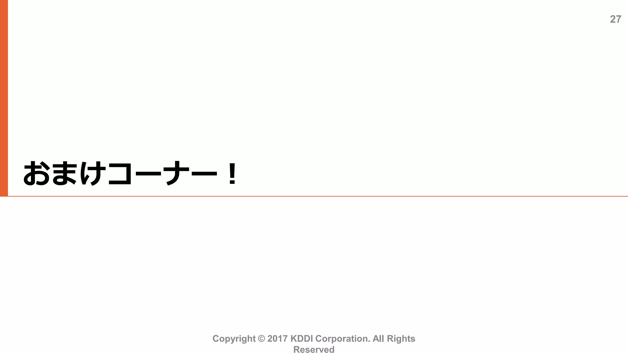 おまけコーナー！
Copyright © 2017 KDDI Corporation. All Rights
Reserved
27
 