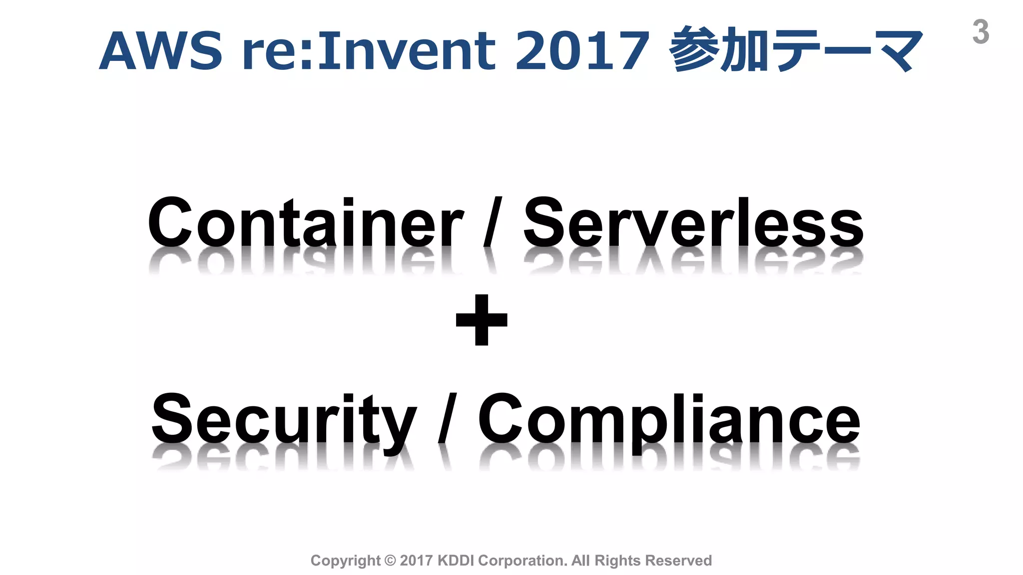 AWS re:Invent 2017 参加テーマ
3
Copyright © 2017 KDDI Corporation. All Rights Reserved
Container / Serverless
Security / Compliance
+
 