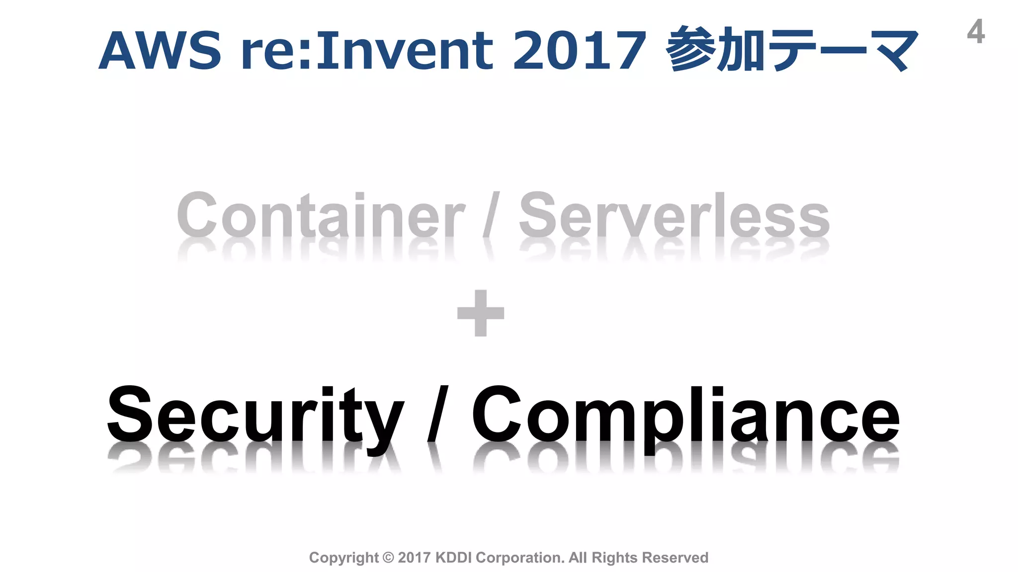 AWS re:Invent 2017 参加テーマ
4
Copyright © 2017 KDDI Corporation. All Rights Reserved
Container / Serverless
Security / Compliance
+
 