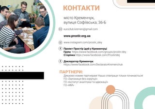 КОНТАКТИ
місто Кременчук,
вулиця Софіївська, 36-Б
euroclub.kremen@gmail.com
www.prostir.org.ua
www.instagram.com/prostir_idey
Проект Простір ідей у Кременчуці
Група https://www.facebook.com/groups/prostir.idey
Сторінка https://www.facebook.com/ProstirIdej
Декларатор Кременчук
https://www.facebook.com/DeclaratorKremenchuk
ПАРТНЕРИ:
Дякуємо новим партнерам! Наша співпраця тільки починається!
ГО «Залізниця без корупції»
ГО «Інститут аналітики та адвокації»
ГО «МИ»
 