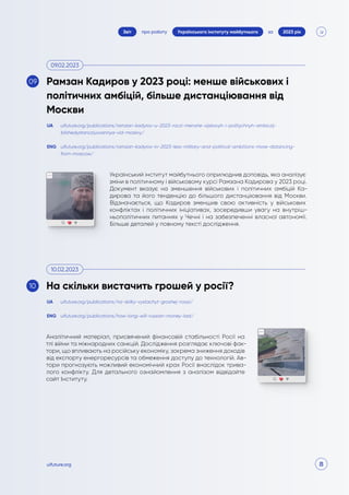 8
про роботу 2023 рік
за
Звіт Українського інституту майбутнього
uifuture.org
Український інститут майбутнього оприлюднив доповідь, яка аналізує
зміни в політичному і військовому курсі Рамзана Кадирова у 2023 році.
Документ вказує на зменшення військових і політичних амбіцій Ка-
дирова та його тенденцію до більшого дистанціювання від Москви.
Відзначається, що Кадиров зменшив свою активність у військових
конфліктах і політичних ініціативах, зосередивши увагу на внутріш-
ньополітичних питаннях у Чечні і на забезпеченні власної автономії.
Більше деталей у повному тексті дослідження.
Аналітичний матеріал, присвячений фінансовій стабільності Росії на
тлі війни та міжнародних санкцій. Дослідження розглядає ключові фак-
тори, що впливають на російську економіку, зокрема зниження доходів
від експорту енергоресурсів та обмеження доступу до технологій. Ав-
тори прогнозують можливий економічний крах Росії внаслідок трива-
лого конфлікту. Для детального ознайомлення з аналізом відвідайте
сайт Інституту.
uifuture.org/publications/ramzan-kadyrov-u-2023-roczi-menshe-vijskovyh-i-politychnyh-ambiczij-
bilshedystancziyuvannya-vid-moskvy/
uifuture.org/publications/na-skilky-vystachyt-groshej-rosiyi/
uifuture.org/publications/ramzan-kadyrov-in-2023-less-military-and-political-ambitions-more-distancing-
from-moscow/
uifuture.org/publications/how-long-will-russian-money-last/
UA
UA
ENG
ENG
Рамзан Кадиров у 2023 році: менше військових і
політичних амбіцій, більше дистанціювання від
Москви
На скільки вистачить грошей у росії?
09.02.2023
10.02.2023
09
10
 