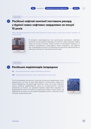 10
про роботу 2023 рік
за
Звіт Українського інституту майбутнього
uifuture.org
В матеріалі розповідається про досягнення російських нафтових
компаній, які встановили рекорд за кількістю нових бурових сверд-
ловин за останні 10 років. Попри санкції та економічні труднощі, ці
компанії продовжують нарощувати обсяги видобутку. Це свідчить
про зосередження зусиль на підтримці внутрішнього виробництва та
зменшенні залежності від зовнішніх факторів
Стаття розкриває внутрішню структуру російської медіаімперії, зосе-
реджуючись на тому, як різні "вежі Кремля" контролюють окремі сег-
менти медіаринку. Основна ідея полягає в тому, що попри наявність
кількох великих медіахолдингів, вони всі контролюються групами,
близькими до Путіна, що дозволяє Кремлю ефективно керувати ін-
формаційним полем та уникати концентрації влади в одних руках. Це
забезпечує контроль за настроями всередині країни, утримуючи про-
паганду на високому рівні.
https://uifuture.org/publications/rosijski-naftovi-kompaniyi-postavyly-rekord-u-burinni-novyh-naftovyh-sverdlovyn-za-
mynuli-10-rokiv/
uifuture.org/publications/rosijska-mediaimperiya-izseredyny/
uifuture.org/publications/the-russian-media-empire-from-the-inside/
UA
ENG
Російські нафтові компанії поставили рекорд
у бурінні нових нафтових свердловин за минулі
10 років
Російська медіаімперія ізсередини
15.02.2023
10.02.2023
13
14
 