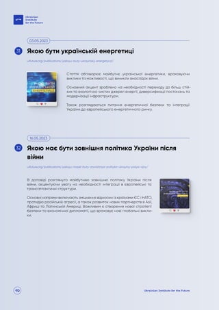 19
Стаття обговорює майбутнє української енергетики, враховуючи
виклики та можливості, що виникли внаслідок війни.
Основний акцент зроблено на необхідності переходу до більш стій-
ких та екологічно чистих джерел енергії, диверсифікації постачань та
модернізації інфраструктури.
Також розглядаються питання енергетичної безпеки та інтеграції
України до європейського енергетичного ринку.
В доповіді розглянуто майбутняю зовнішню політику України після
війни, акцентуючи увагу на необхідності інтеграції в європейські та
трансатлантичні структури.
Основні напрями включають зміцнення відносин із країнами ЄС і НАТО,
протидію російській агресії, а також розвиток нових партнерств в Азії,
Африці та Латинській Америці. Важливим є створення нової стратегії
безпеки та економічної дипломатії, що враховує нові глобальні викли-
ки.
uifuture.org/publications/yakoyu-buty-ukrayinskij-energetyczi/
uifuture.org/publications/yakoyu-maye-buty-zovnishnya-polityka-ukrayiny-pislya-vijny/
Якою бути українській енергетиці
Якою має бути зовнішня політика України після
війни
03.05.2023
16.05.2023
31
32
 