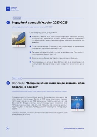 27
Ключові припущення до сценарію:
Наприкінці весни 2024 року західні партнери змушують Україну
погодитись на переговори. Активна фаза бойових дій припиняєть-
ся, переходячи в заморожений конфлікт. Знімаються військові об-
меження.
Проводяться вибори Президента (висока ймовірність проведення
одночасно і парламентських виборів).
Суттєвих змін в економічній політиці не відбувається. Підтримка та
стимулювання бізнесу відсутні.
Зростає втома Заходу від України та українських біженців.
Після завершення активної фази бойових дій фінансова підтримка
коаліції країн Заходу скорочується, пріоритети визначають доно-
ри.
Упродовж десятиліть російська школа була відносно захищена від
кремлівської пропаганди. Однак з 2013 року розпочався процес
політизації навчання, а з 2022 року школи перетворюються на «фа-
брики зомбі». Влада, не змігши охопити молодь через телевізійну про-
паганду, перейшла до навчального процесу, відновивши радянські
практики, такі як піонерія, політруки, політінформація та мілітаризація
освіти.
Доповідь аналізує, чи може це створити нове покоління відданих сол-
датів і виборців Путіна.
uifuture.org/publications/inerczijnyj-sczenarij-ukrayiny-2023-2025/
uifuture.org/publications/fabryky-zombi-yakym-vyjde-zi-shkoly-nove-pokolinnya-rosiyan/
Інерційний сценарій України 2023-2025
Доповідь: “Фабрики зомбі: яким вийде зі школи нове
покоління росіян?”
15.09.2023
05.10.2023
47
48
 