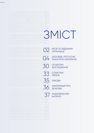 ЗМІСТ
МІСІЯ ТА ЗАВДАННЯ
ОРГАНІЗАЦІЇ
ДОПОВІДІ, ПРОГНОЗИ,
АНАЛІТИЧНІ МАТЕРІАЛИ
СОЦІАЛЬНІ
ДОСЛІДЖЕННЯ
СОЦІАЛЬНІ
МЕРЕЖІ
ЗАХОДИ
ІНФОРМАЦІЯ ПРО
ДОНОРІВ
НАДХОДЖЕННЯ/
ВИТРАТИ
02
04
30
33
35
36
37
 