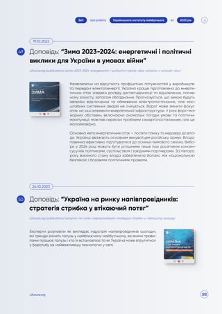 28
про роботу 2023 рік
за
Звіт Українського інституту майбутнього
uifuture.org
Незважаючи на відсутність профіцитних потужностей у виробництві
та передачі електроенергії, Україна краще підготовлена до енерге-
тичних атак завдяки досвіду диспетчеризації та відновлення, пасив-
ному захисту, запасам обладнання. Прогнозується, що зимою будуть
аварійні відключення та обмеження електропостачання, але мас-
штабних системних аварій не очікується. Ворог може змінити фокус
атак на інші елементи енергетичної інфраструктури. У разі форс-ма-
жорних обставин, включаючи аномальні погодні умови та політичні
маніпуляції, можливі серйозні проблеми з енергопостачанням, але це
малоймовірно.
Основна мета енергетичних атак – посіяти паніку та недовіру до вла-
ди. Українці вважають основним винуватцем російську армію. Влада
повинна ефективно підготуватися до осінньо-зимового сезону. Вибо-
ри у 2024 році можуть бути успішними лише при досягненні консен-
сусу між політиками, суспільством і західними партнерами. За півтора
року воєнного стану влада забезпечила баланс між національною
безпекою і базовими політичними правами.
Експерти розповіли як виглядає індустрія напівпровідників сьогодні,
які тренди змінять галузь у найближчому майбутньому, за якими прави-
лами працює галузь і хто їх встановлює та як Україна може втрутитися
у боротьбу за найважливішу технологію у світі.
uifuture.org/publications/ukrayina-na-rynku-napivprovidnykiv-strategiya-strybka-u-vtikayuchyj-potyag/
uifuture.org/publications/zyma-2023-2024-energetychni-i-politychni-vyklyky-dlya-ukrayiny-v-umovah-vijny/
Доповідь: “Зима 2023-2024: енергетичні і політичні
виклики для України в умовах війни”
Доповідь: “Україна на ринку напівпровідників:
стратегія стрибка у втікаючий потяг”
19.10.2023
24.10.2023
49
50
 
