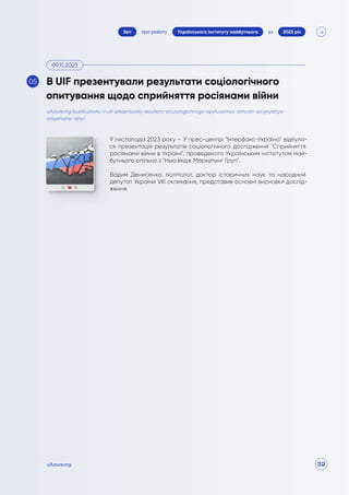 32
про роботу 2023 рік
за
Звіт Українського інституту майбутнього
uifuture.org
9 листопада 2023 року – У прес-центрі "Інтерфакс-Україна" відбула-
ся презентація результатів соціологічного дослідження "Сприйняття
росіянами війни в Україні", проведеного Українським інститутом май-
бутнього спільно з "Нью Імідж Маркетинг Груп".
Вадим Денисенко, політолог, доктор історичних наук та народний
депутат України VIII скликання, представив основні висновки дослід-
ження.
uifuture.org/publications/v-uif-prezentuvaly-rezultaty-socziologichnogo-opytuvannya-shhodo-spryjnyattya-
rosiyanamy-vijny/
В UIF презентували результати соціологічного
опитування щодо сприйняття росіянами війни
09.11.2023
05
 