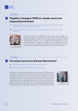 5
Український інститут майбутнього представив нову доповідь, яка
розглядає подвійні стандарти Ініціативи Глобального Партнерства
Інвестицій (IGP&I) у контексті захисту проросійського бізнесу в Україні.
В дослідженні виявлено, як ці стандарти використовуються для ле-
гітимізації бізнесу, пов’язаного з Росією, і як це підриває економічну
безпеку України. У доповіді також пропонуються рекомендації щодо
покращення інвестиційної політики для усунення таких недоліків.
Доповідь "На скільки вистачить Євгенія Пригожина?" від Українсько-
го інституту майбутнього розглядає кілька ключових аспектів впливу
Євгенія Пригожина на політичну та економічну ситуацію. Було проа-
налізовано фінансові та політичні ресурси Пригожина, його значення
у російській політиці та економіці, а також його активність у військових і
зовнішньополітичних операціях. Також були оцінені ризики, що можуть
виникнути внаслідок його діяльності, і прогнозує можливі сценарії ро-
звитку ситуації. На основі цього аналізу пропонуються рекомендації
для міжнародної політики щодо реагування на активність Пригожина.
uifuture.org/publications/podvijni-standarty-igpi-yak-sproba-zahystyty-prorosijskyj-biznes/zahystyty-
prorosijskyj-biznes/ r-bonduelle-whos-next/#more-10687
uifuture.org/publications/na-skilky-vystachyt-yevgeniya-prygozhyna/
uifuture.org/publications/double-standards-of-igpi-as-an-attempt-to-protect-pro-russian-business-
%ef%bf%bc/
uifuture.org/publications/how-long-will-yevgeny-prigozhin-last/
UA
UA
ENG
ENG
Подвійні стандарти IGP&I як спроба захистити
проросійський бізнес
На скільки вистачить Євгенія Пригожина?
23.01.2023
30.01.2023
03
04
 